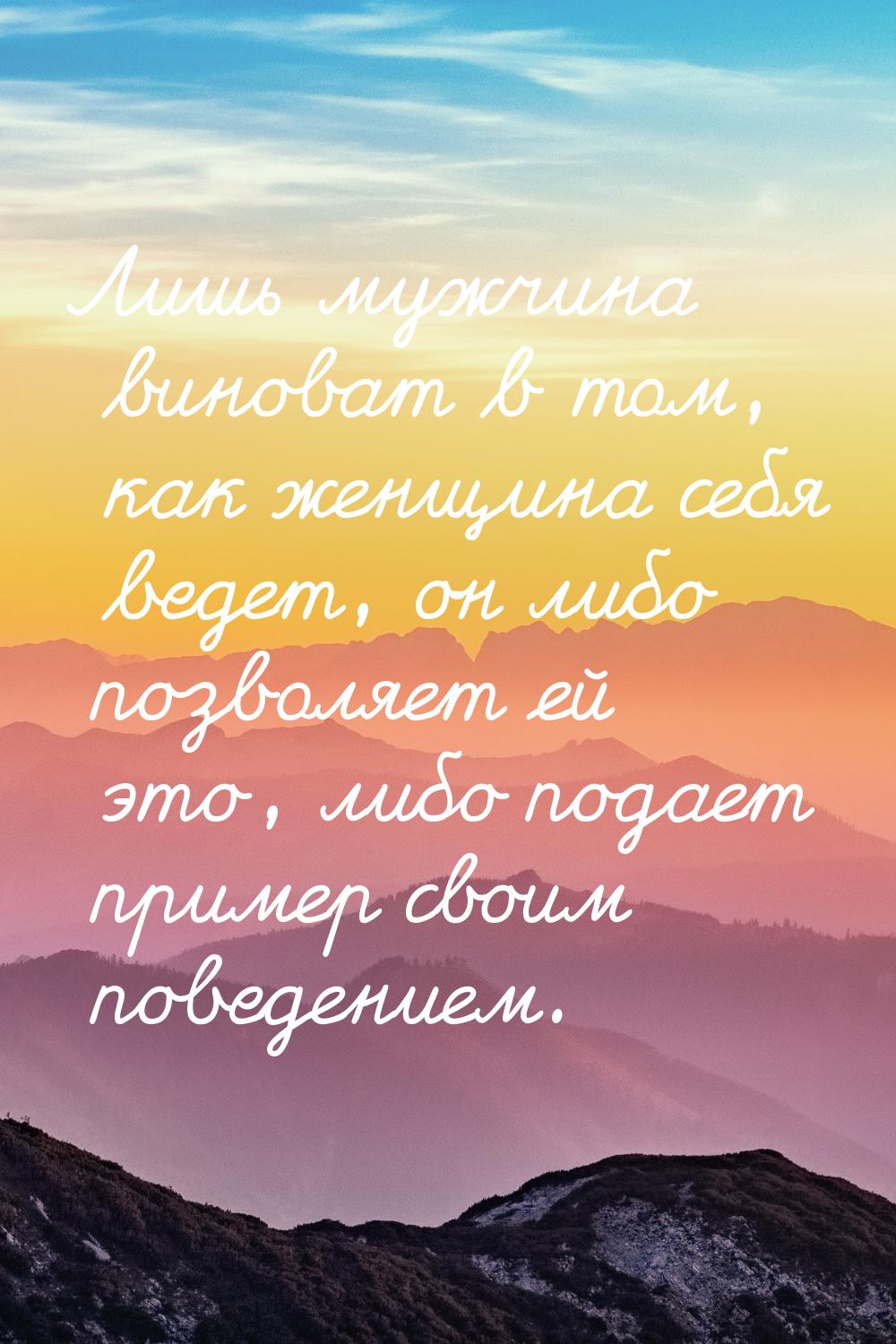 Лишь мужчина виноват в том, как женщина себя ведет, он либо позволяет ей это, либо подает 