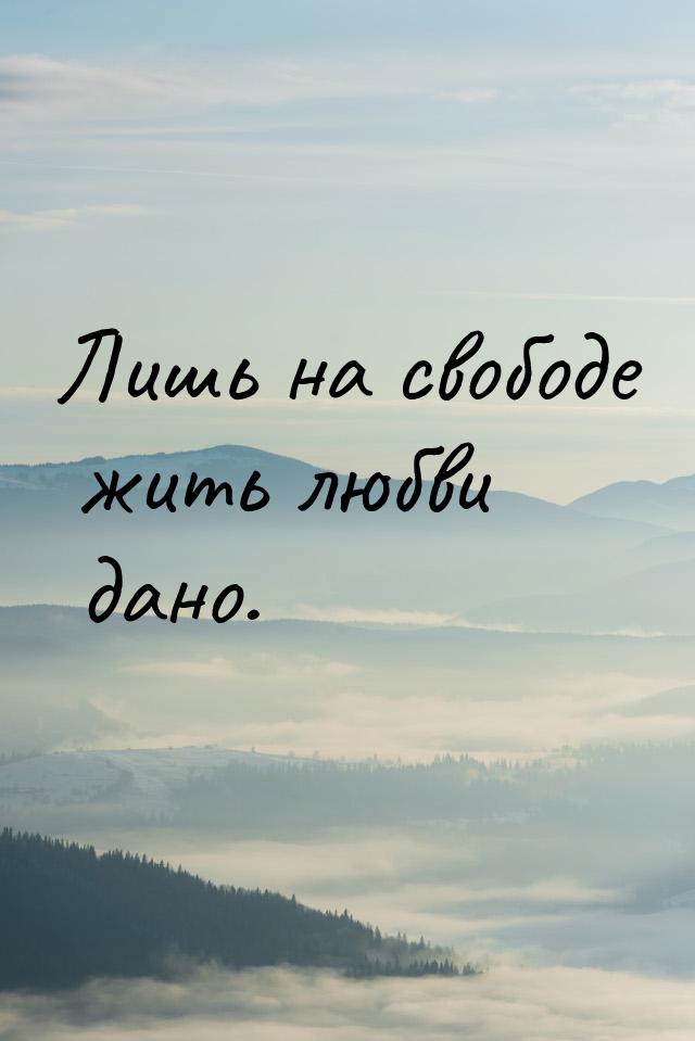 Лишь на свободе жить любви дано.