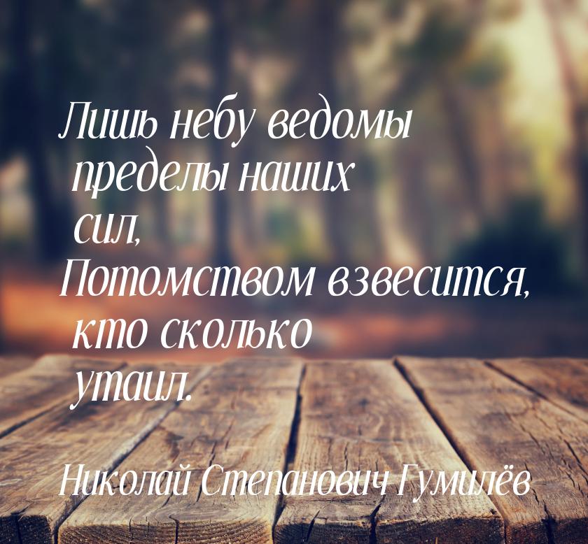 Лишь небу ведомы пределы наших сил, Потомством взвесится, кто сколько утаил.