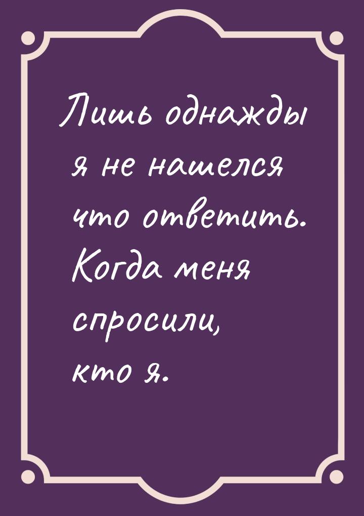 Лишь однажды я не нашелся что ответить. Когда меня спросили, кто я.