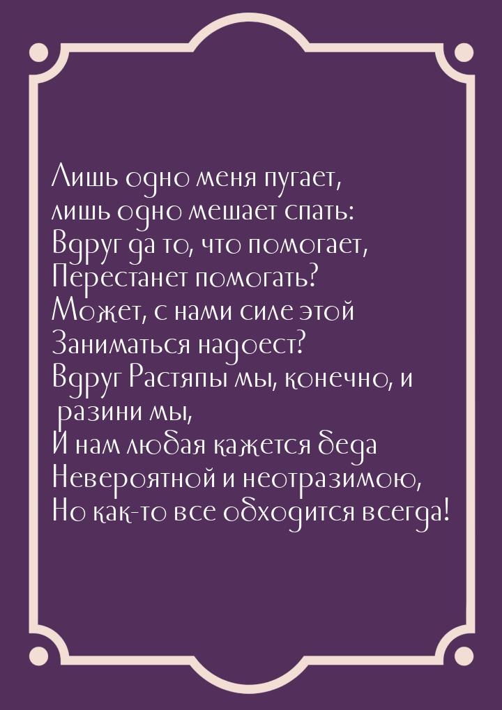 Лишь одно меня пугает, лишь одно мешает спать: Вдруг да то, что помогает, Перестанет помог