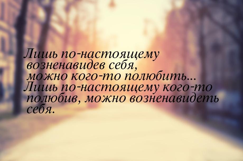 Лишь по-настоящему возненавидев себя, можно кого-то полюбить... Лишь по-настоящему кого-то