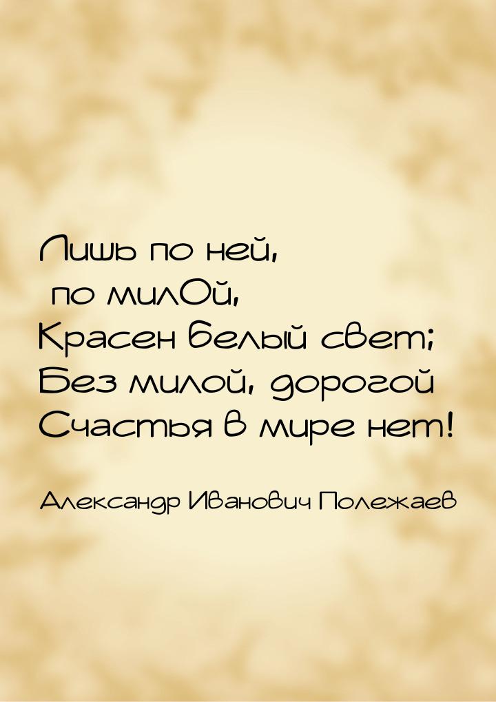 Лишь по ней, по милОй, Красен белый свет; Без милой, дорогой Счастья в мире нет!