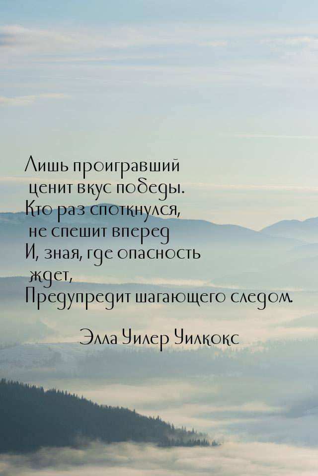 Лишь проигравший ценит вкус победы. Кто раз споткнулся, не спешит вперед И, зная, где опас