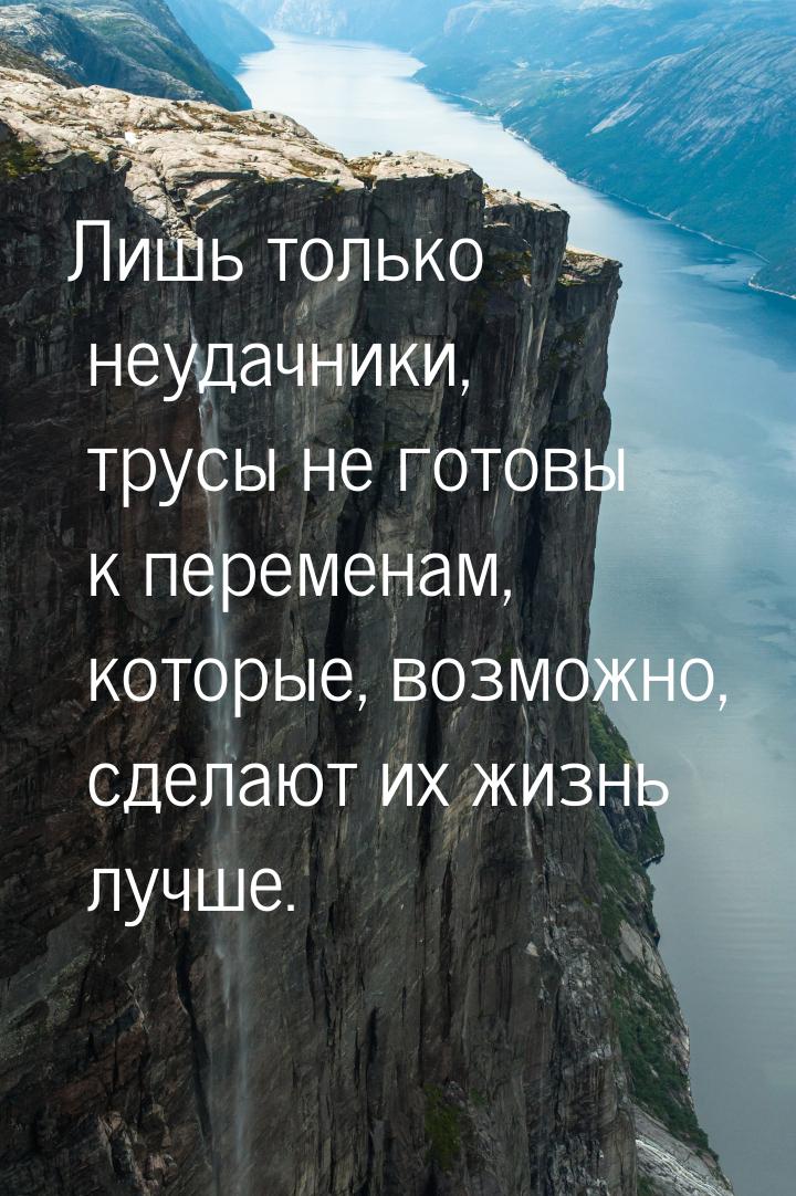 Лишь только неудачники, трусы не готовы к переменам, которые, возможно, сделают их жизнь л