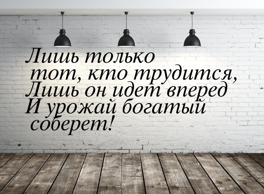 Лишь только тот, кто трудится, Лишь он идет вперед И урожай богатый соберет!