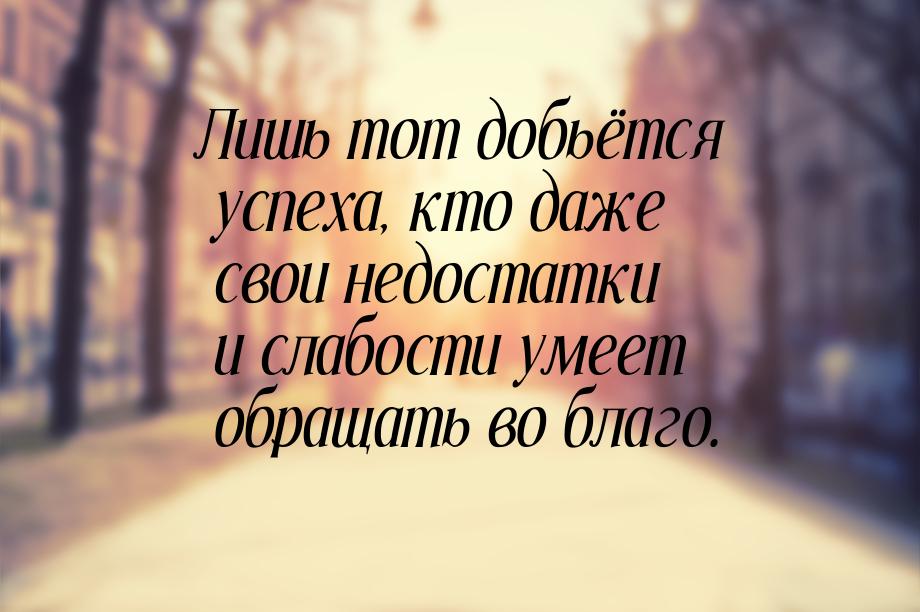 Лишь тот добьётся успеха, кто даже свои недостатки и слабости умеет обращать во благо.