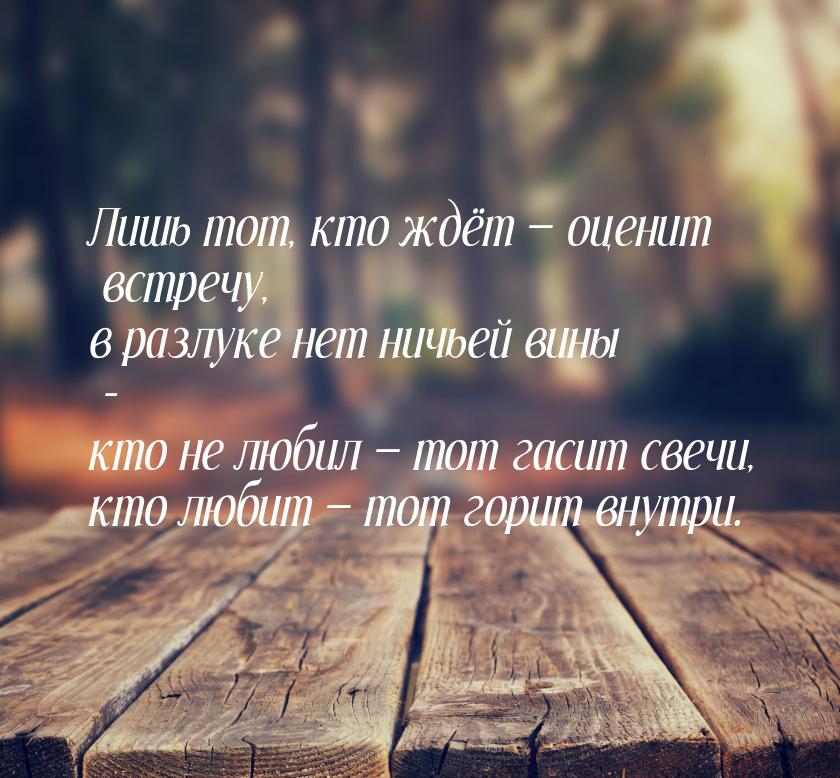 Лишь тот, кто ждёт  оценит встречу, в разлуке нет ничьей вины - кто не любил &mdash