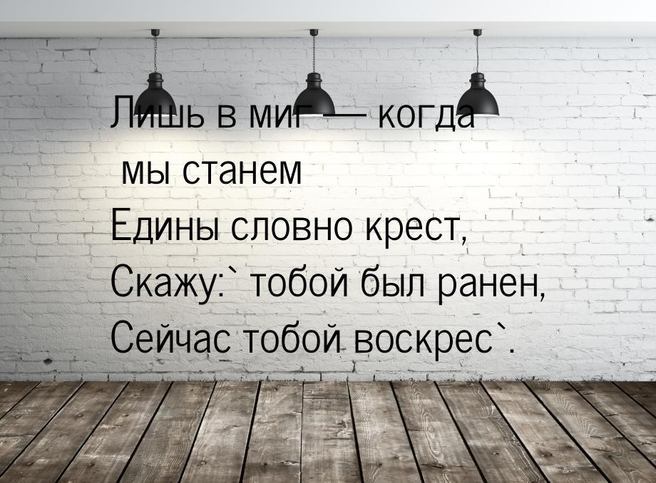 Лишь в миг  когда мы станем Едины словно крест, Скажу:` тобой был ранен, Сейчас тоб