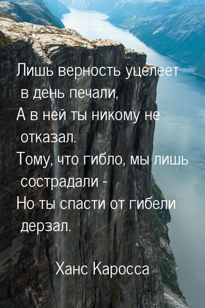 Лишь верность уцелеет в день печали, А в ней ты никому не отказал. Тому, что гибло, мы лиш