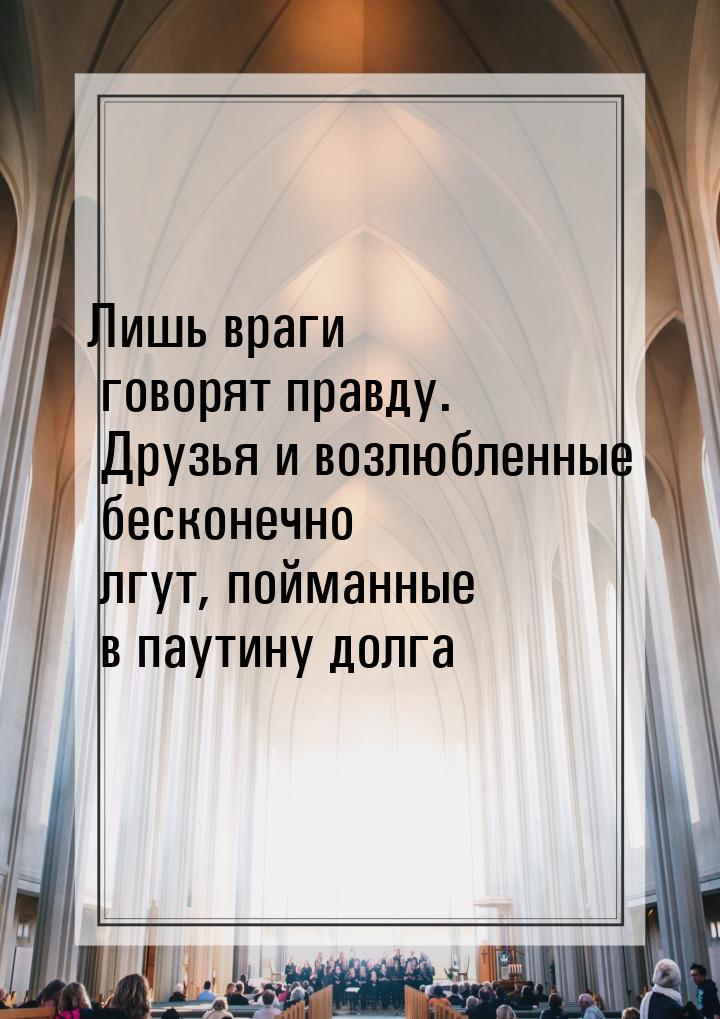 Лишь враги говорят правду. Друзья и возлюбленные бесконечно лгут, пойманные в паутину долг