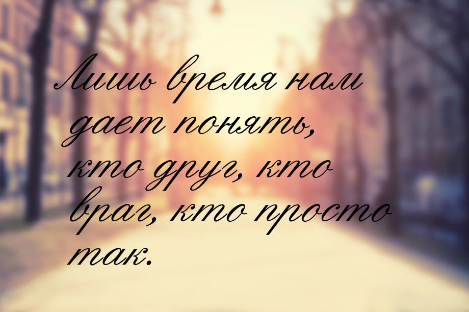 Лишь время нам дает понять, кто друг, кто враг, кто просто так.