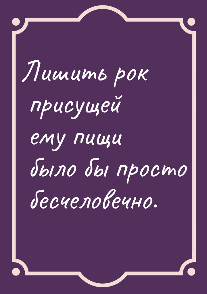 Лишить рок присущей ему пищи было бы просто бесчеловечно.