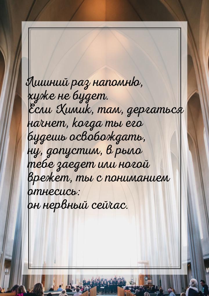 Лишний раз напомню, хуже не будет. Если Химик, там, дергаться начнет, когда ты его будешь 