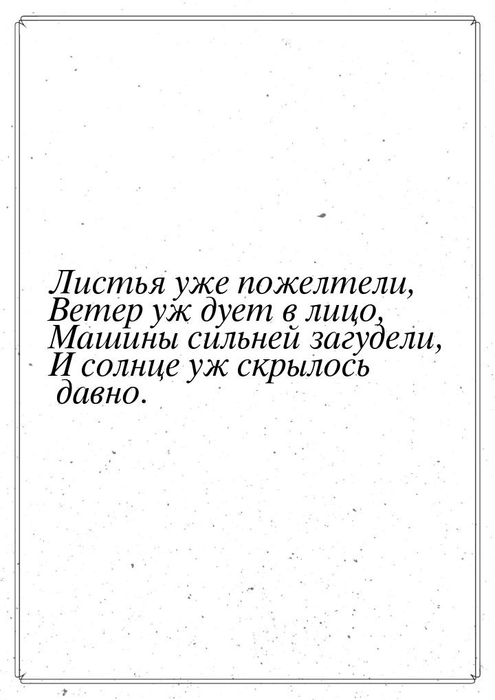 Листья уже пожелтели, Ветер уж дует в лицо, Машины сильней загудели, И солнце уж скрылось 