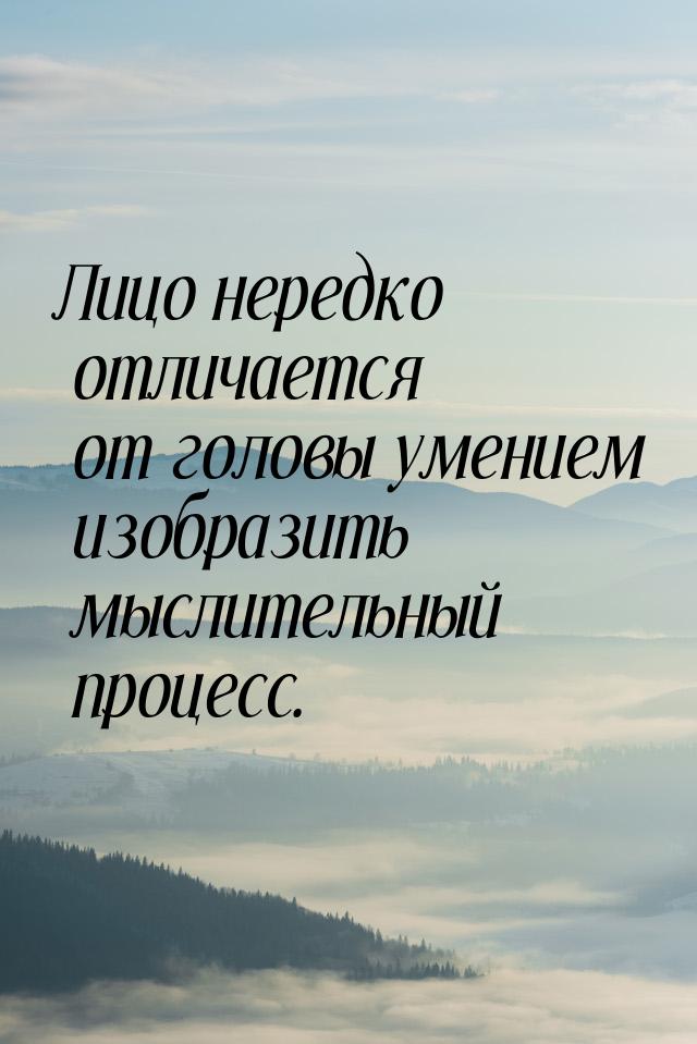 Лицо нередко отличается от головы умением изобразить мыслительный процесс.