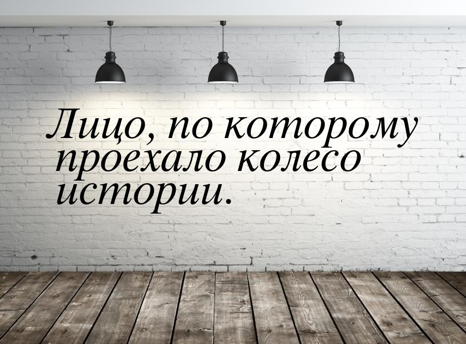 Лицо, по которому проехало колесо истории.