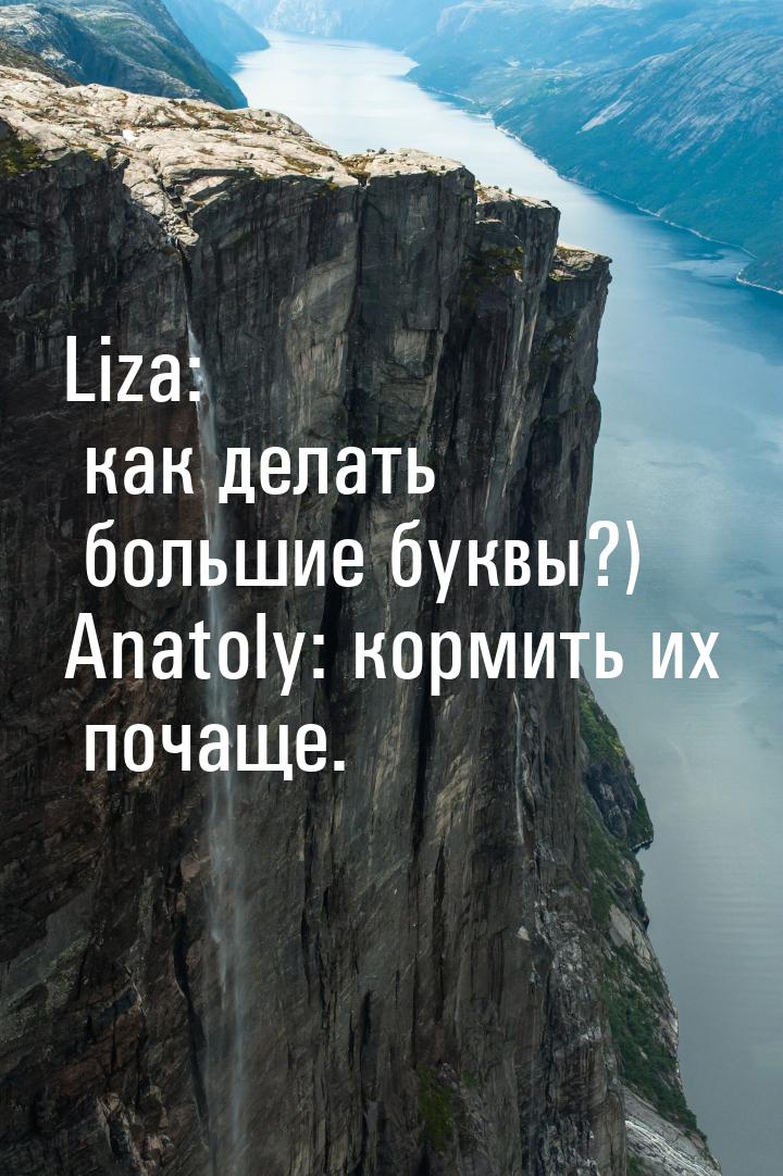 Liza: как делать большие буквы?) Anatoly: кормить их почаще.