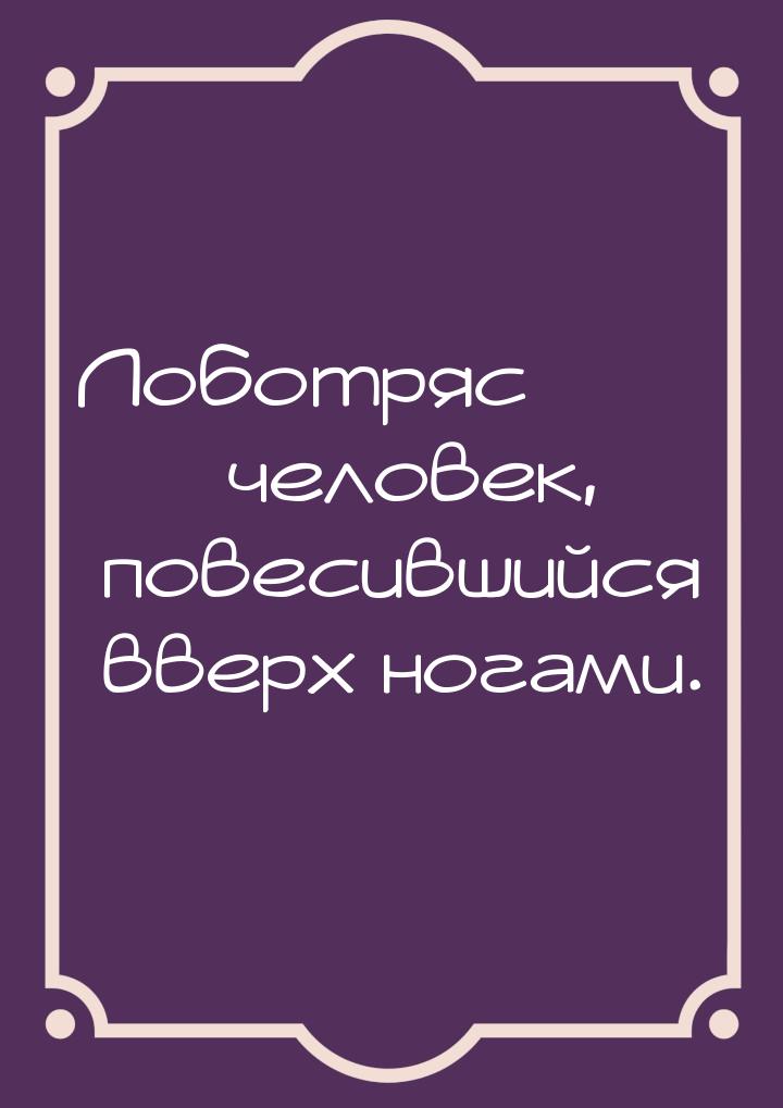 Лоботряс  человек, повесившийся вверх ногами.