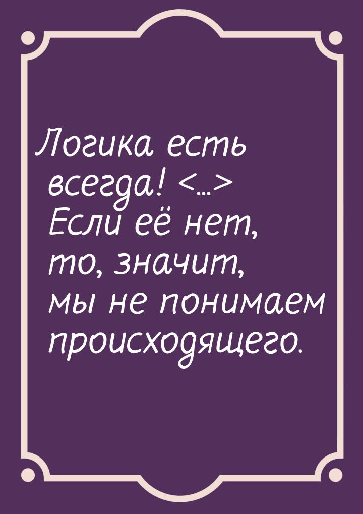 Логика есть всегда! ... Если её нет, то, значит, мы не понимаем происходящего.