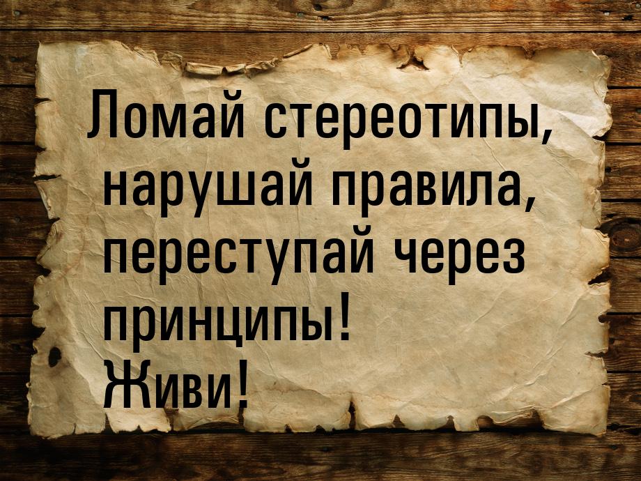 Ломай стереотипы, нарушай правила, переступай через принципы! Живи!