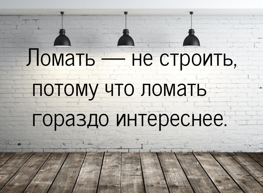 Ломать  не строить, потому что ломать гораздо интереснее.