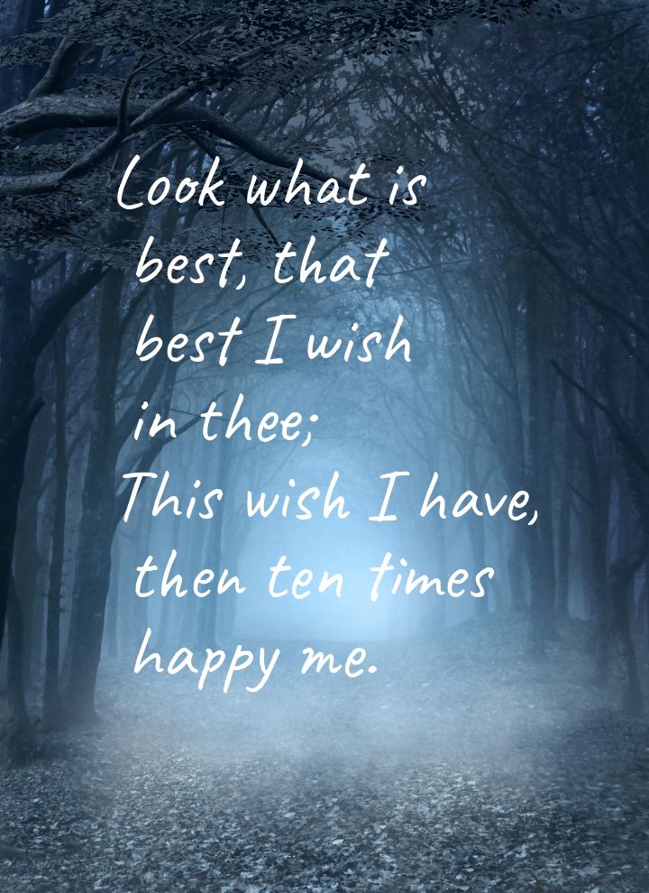 Look what is best, that best I wish in thee; This wish I have, then ten times happy me.