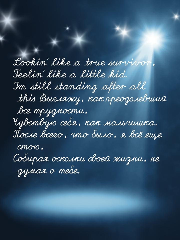 Lookin’ like a true survivor, Feelin’ like a little kid. Im still standing after all this 