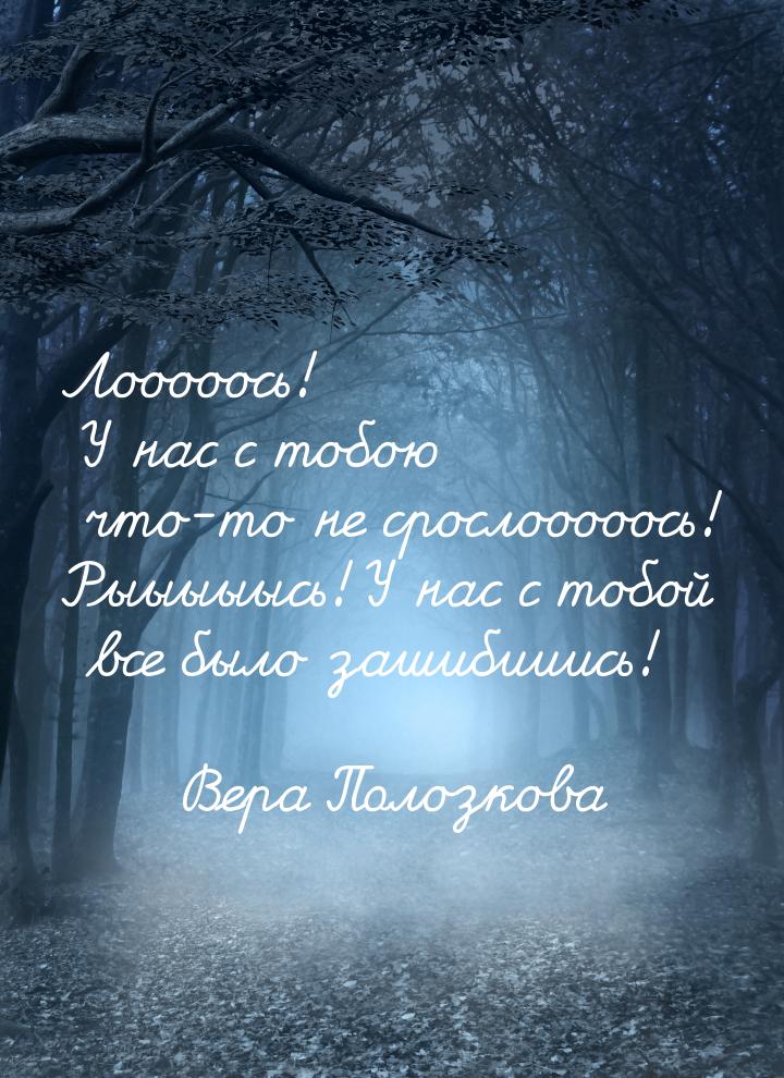 Лооооось! У нас с тобою что-то не срослооооось! Рыыыыысь! У нас с тобой все было зашибииис