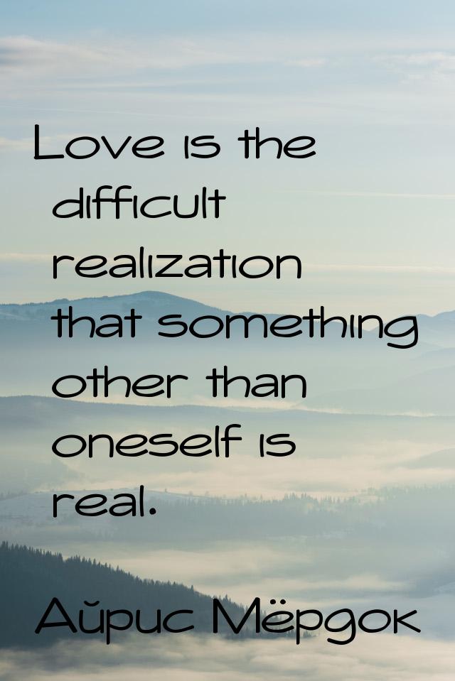 Love is the difficult realization that something other than oneself is real.