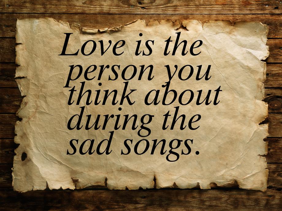 Love is the person you think about during the sad songs.