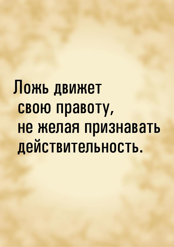 Ложь движет свою правоту, не желая признавать действительность.