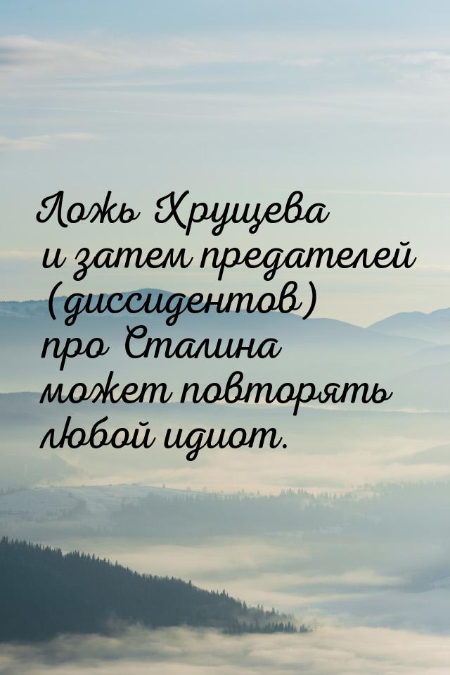 Ложь Хрущева и затем предателей (диссидентов) про Сталина может повторять любой идиот.