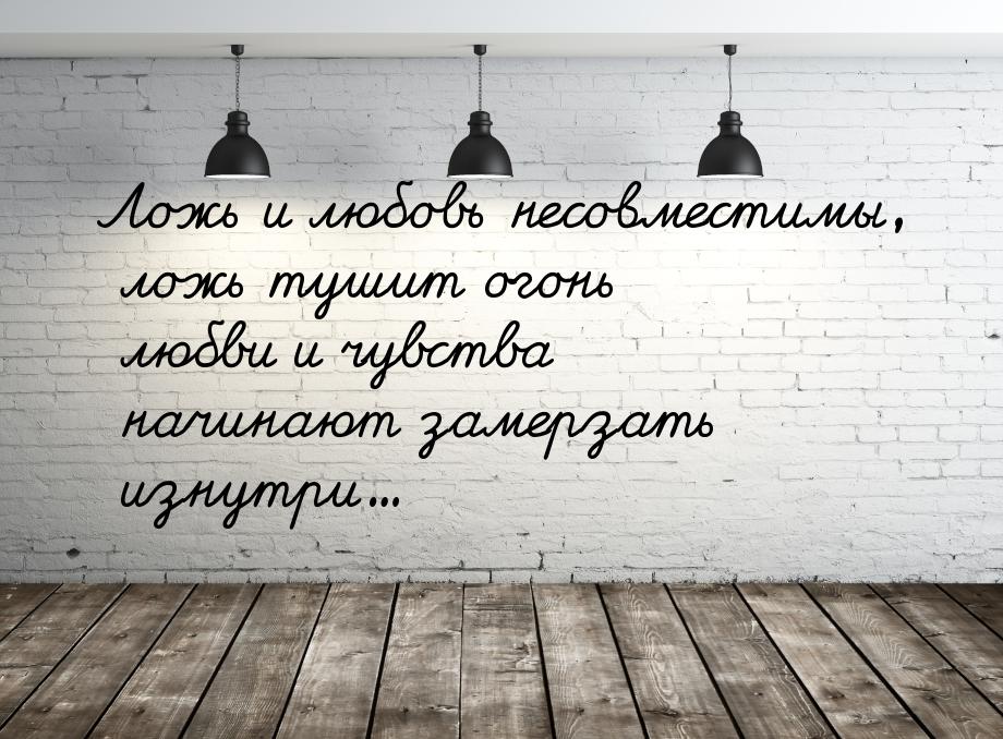 Ложь и любовь несовместимы, ложь тушит огонь любви и чувства начинают замерзать изнутри...