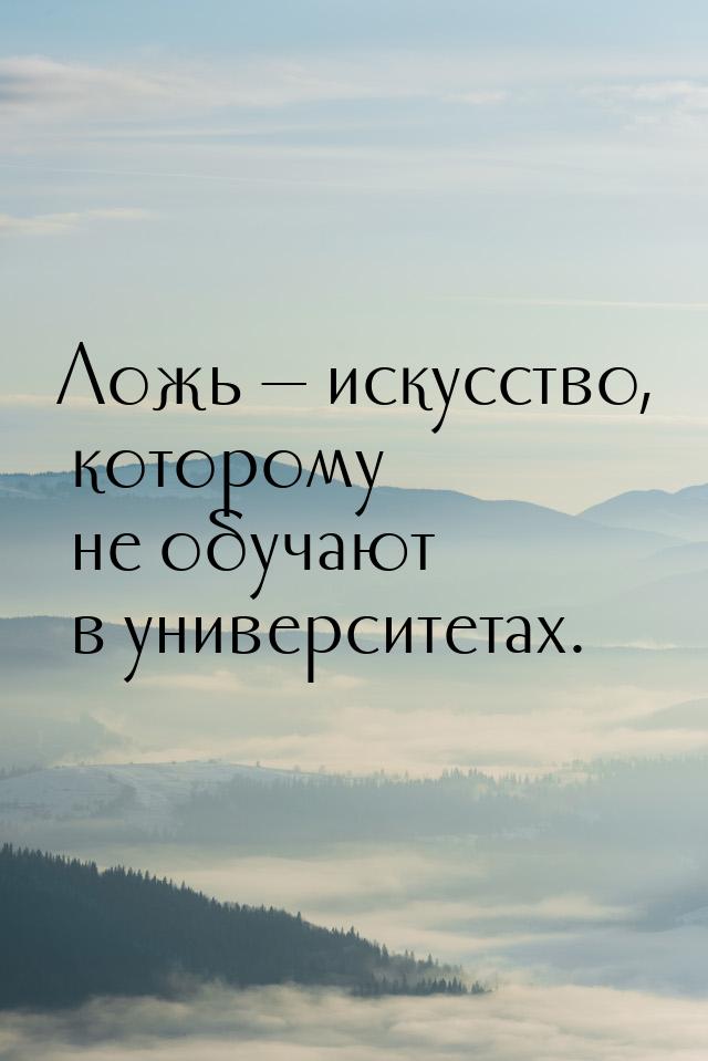 Ложь  искусство, которому не обучают в университетах.