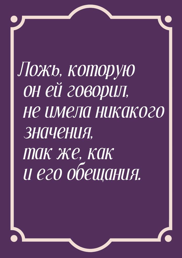 Ложь, которую он ей говорил, не имела никакого значения, так же, как и его обещания.