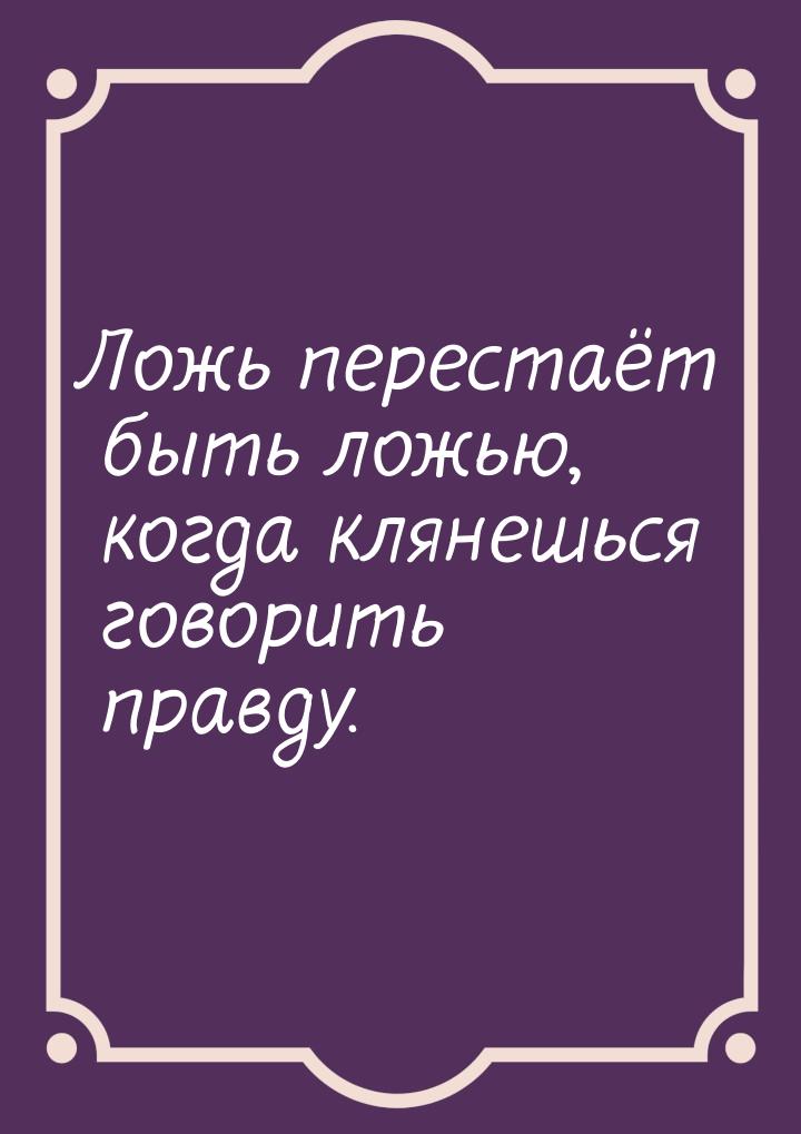 Ложь перестаёт быть ложью, когда клянешься говорить правду.