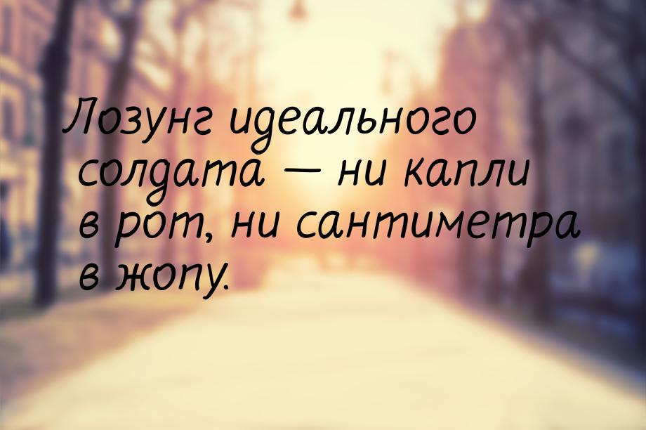 Лозунг идеального солдата  ни капли в рот, ни сантиметра в жопу.