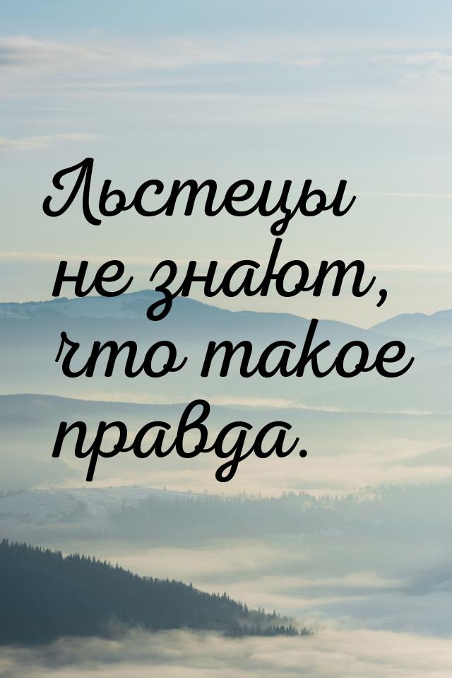 Льстецы не знают, что такое правда.