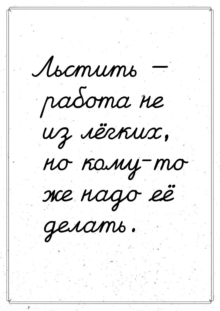 Льстить  работа не из лёгких, но кому-то же надо её делать.