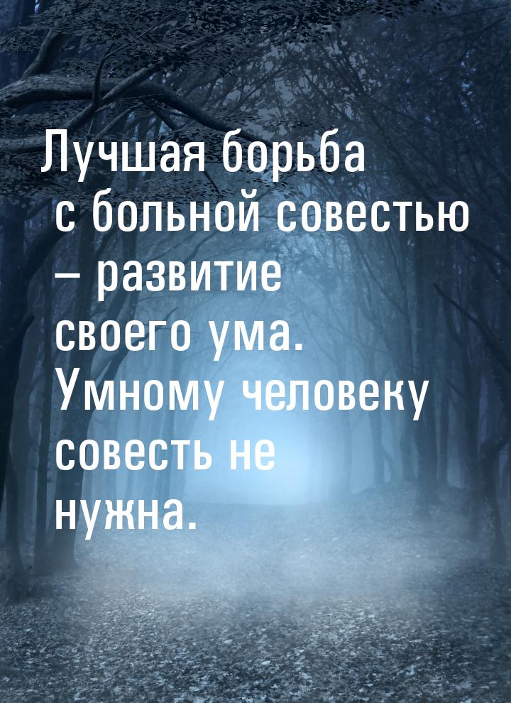 Лучшая борьба с больной совестью – развитие своего ума. Умному человеку совесть не нужна.