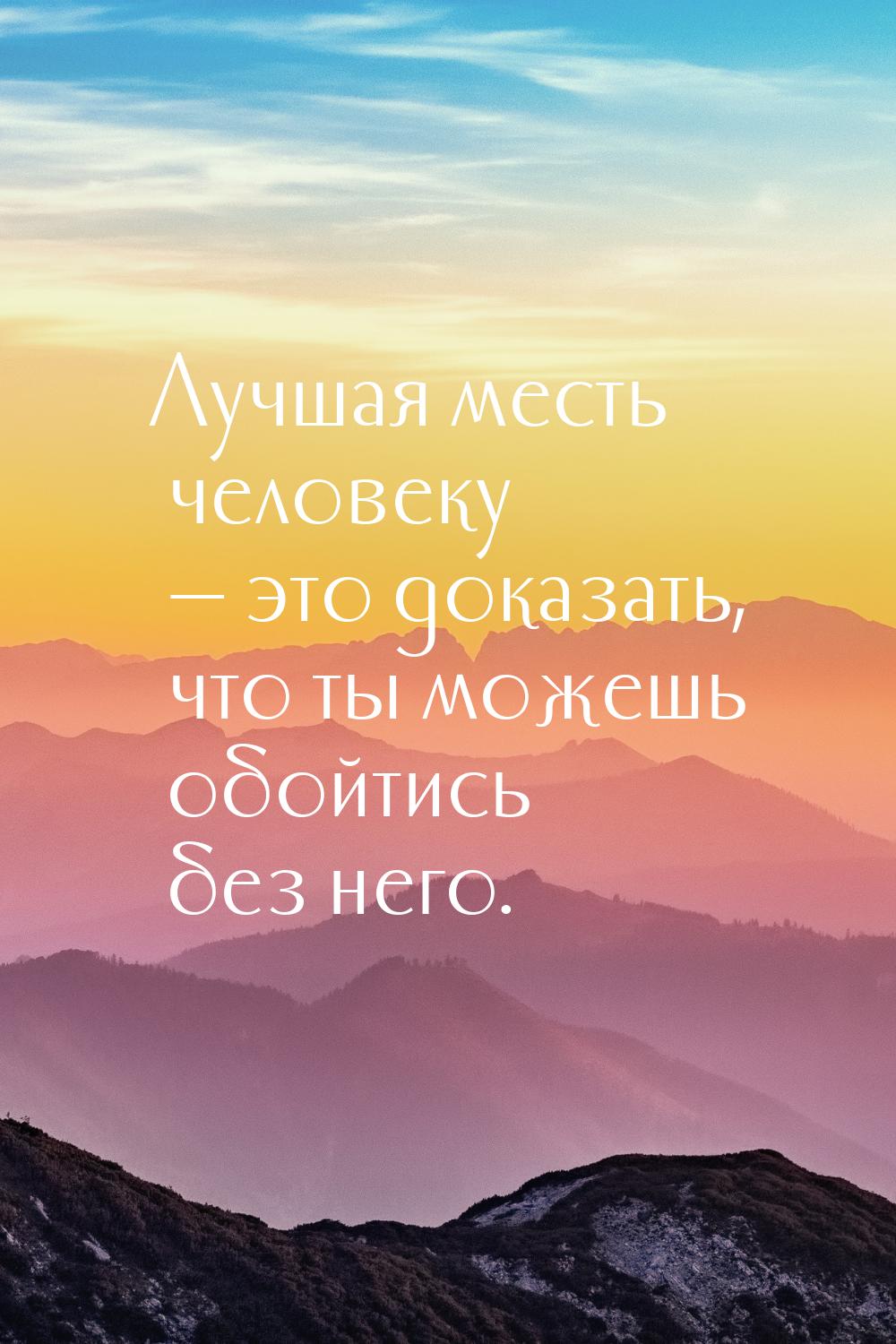 Лучшая месть человеку  это доказать, что ты можешь обойтись без него.