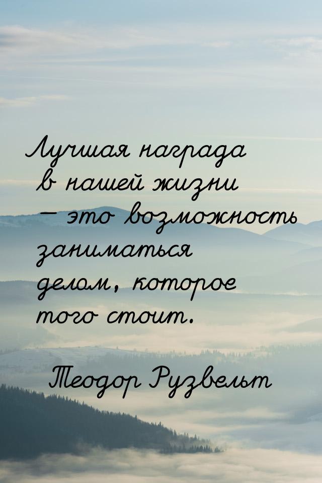 Лучшая награда в нашей жизни — это возможность заниматься делом, которое того стоит.