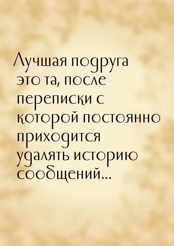 Лучшая подруга это та, после переписки с которой постоянно приходится удалять историю сооб