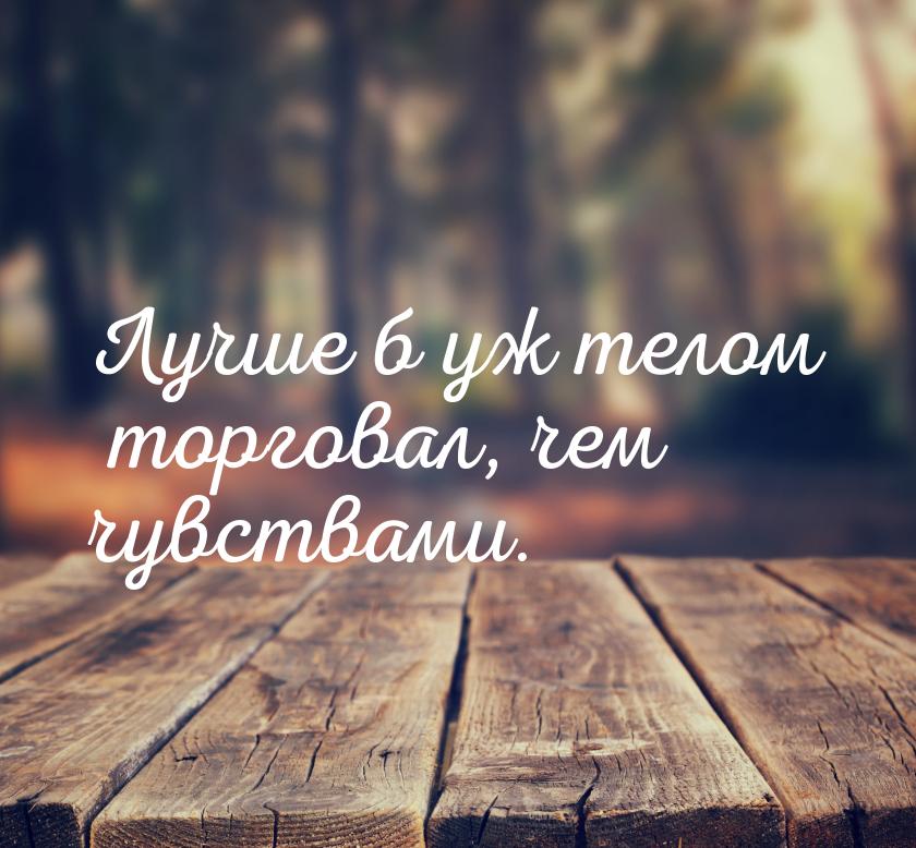 Лучше б уж телом торговал, чем чувствами.