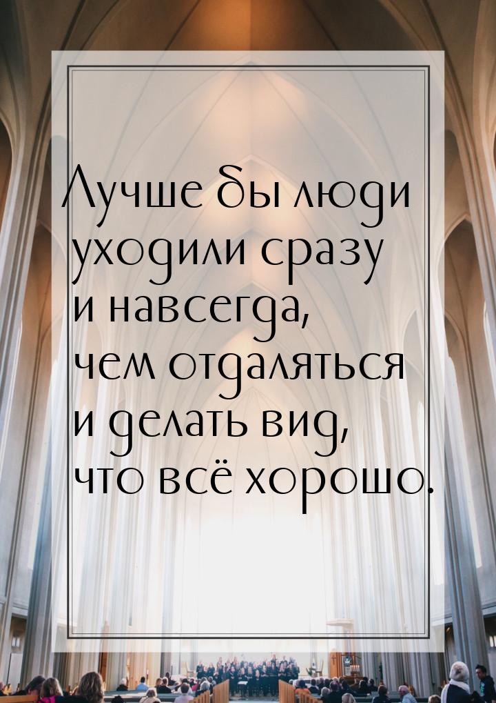 Лучше бы люди уходили сразу и навсегда, чем отдаляться и делать вид, что всё хорошо.