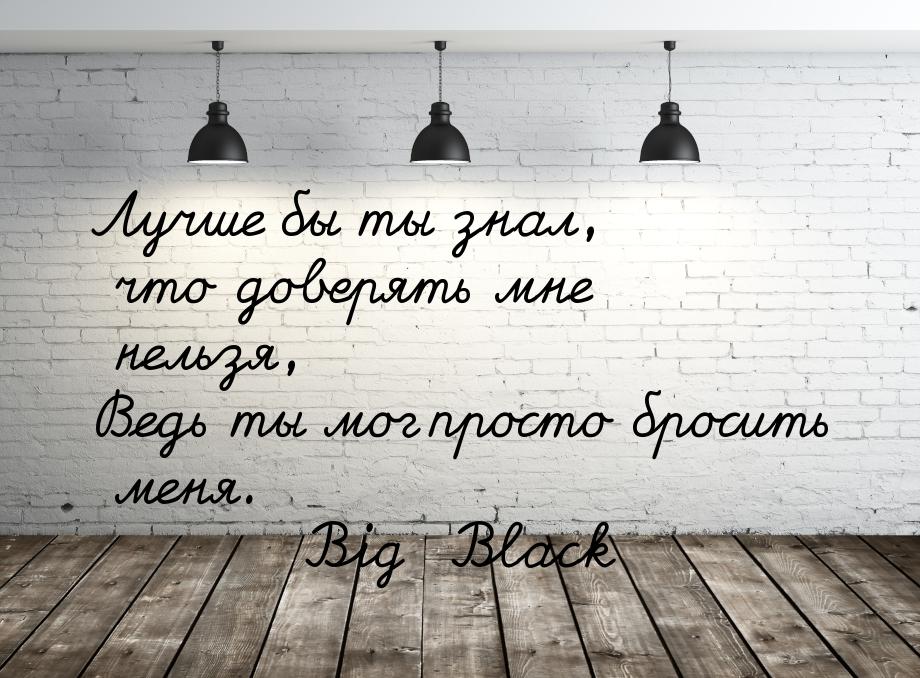 Лучше бы ты знал, что доверять мне нельзя, Ведь ты мог просто бросить меня.