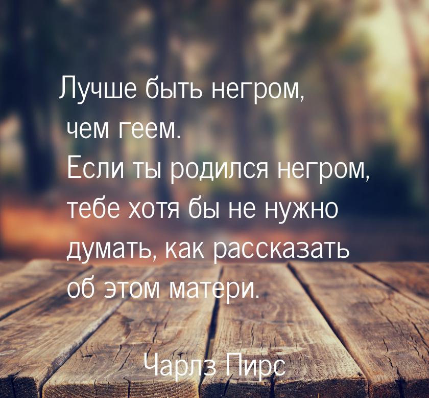 Лучше быть негром, чем геем. Если ты родился негром, тебе хотя бы не нужно думать, как рас