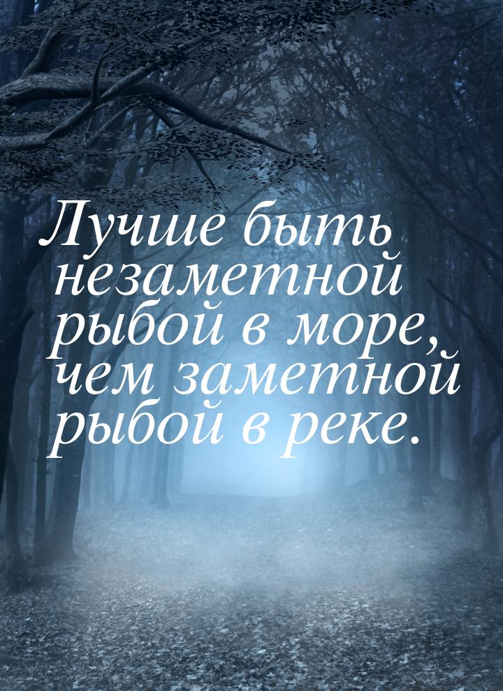 Лучше быть незаметной рыбой в море, чем заметной рыбой в реке.