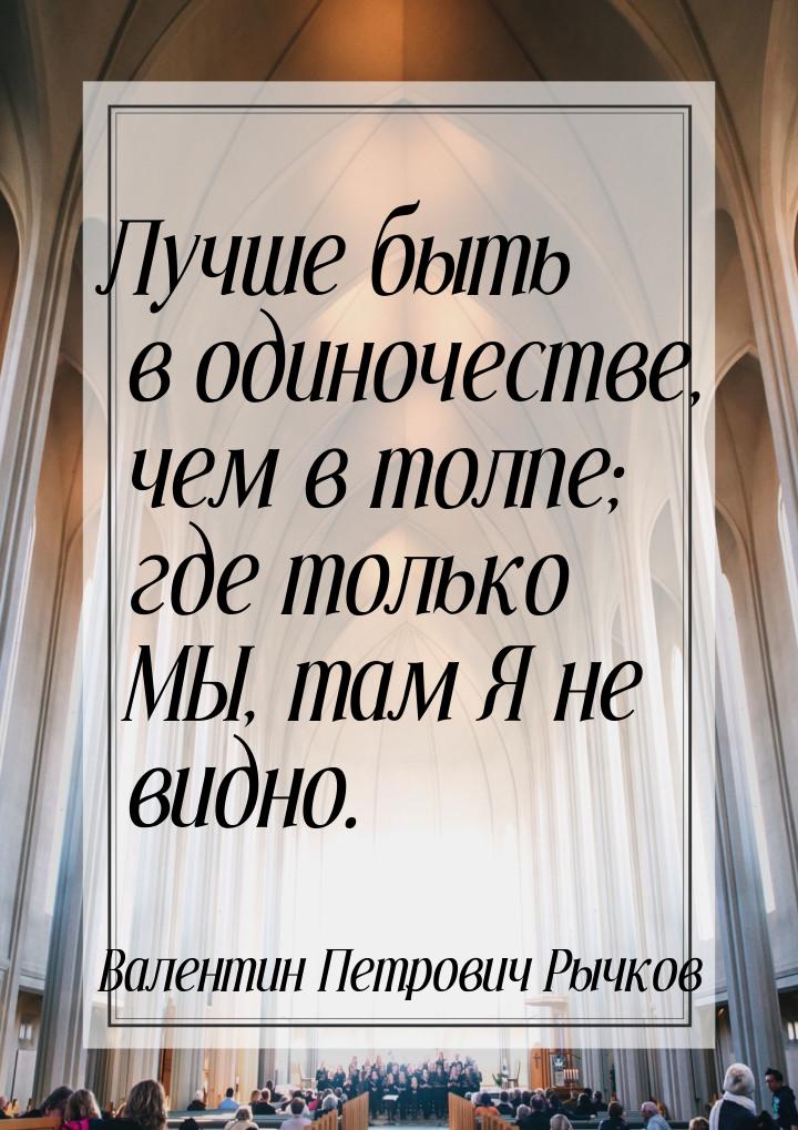 Лучше быть в одиночестве, чем в толпе; где только МЫ, там Я не видно.